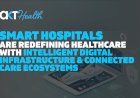 Smart Hospitals Are Redefining Healthcare With Intelligent Digital Infrastructure and Connected Care Ecosystems