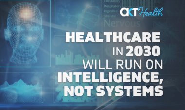 Healthcare in 2030 Will Run on Intelligence, Not Systems